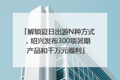 解锁夏日出游N种方式，绍兴发布300项暑期产品和千万元福利