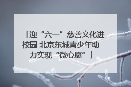 迎“六一”慈善文化进校园 北京东城青少年助力实现“微心愿”
