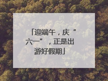迎端午，庆“六一”，正是出游好假期