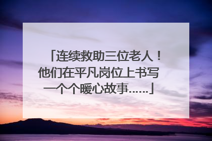 连续救助三位老人！他们在平凡岗位上书写一个个暖心故事……