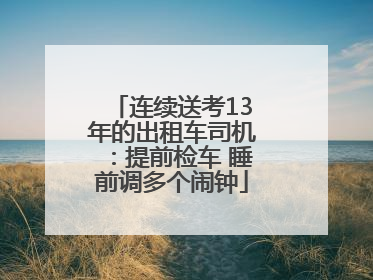 连续送考13年的出租车司机：提前检车 睡前调多个闹钟