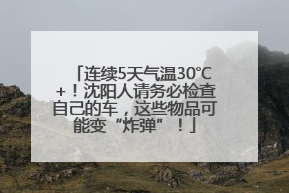 连续5天气温30℃+！沈阳人请务必检查自己的车，这些物品可能变“炸弹”！