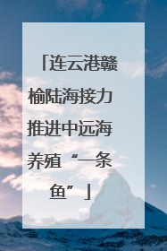 连云港赣榆陆海接力推进中远海养殖“一条鱼”