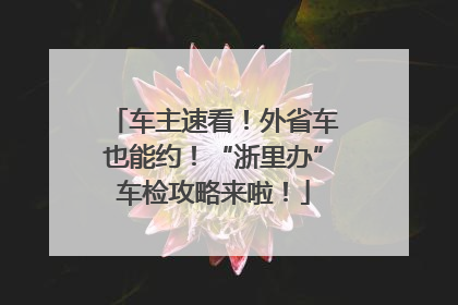 车主速看！外省车也能约！“浙里办”车检攻略来啦！
