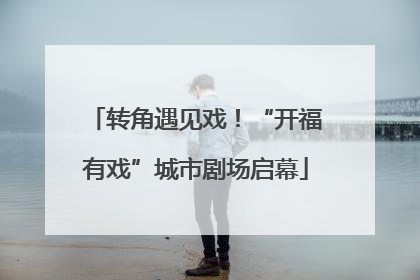 转角遇见戏！“开福有戏”城市剧场启幕