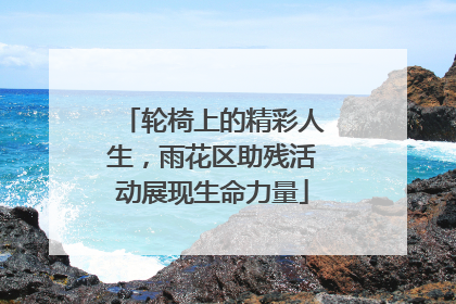 轮椅上的精彩人生，雨花区助残活动展现生命力量