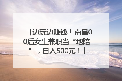 边玩边赚钱！南昌00后女生兼职当“地陪”，日入500元！