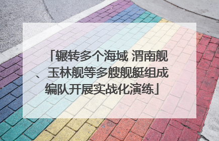 辗转多个海域 渭南舰、玉林舰等多艘舰艇组成编队开展实战化演练