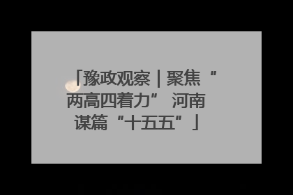 豫政观察｜聚焦“两高四着力” 河南谋篇“十五五”