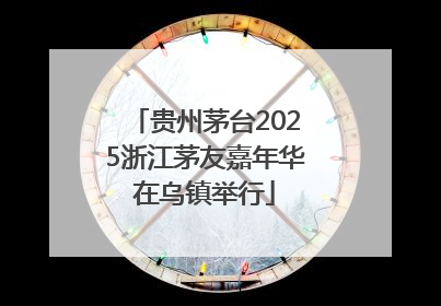 贵州茅台2025浙江茅友嘉年华在乌镇举行