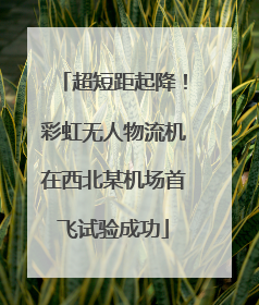 超短距起降！彩虹无人物流机在西北某机场首飞试验成功