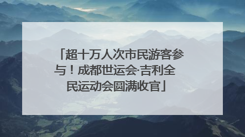 超十万人次市民游客参与！成都世运会·吉利全民运动会圆满收官
