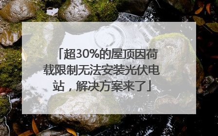 超30%的屋顶因荷载限制无法安装光伏电站，解决方案来了