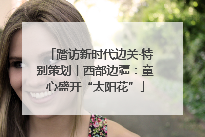 踏访新时代边关·特别策划丨西部边疆：童心盛开“太阳花”