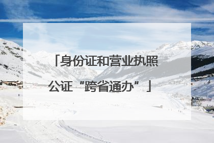 身份证和营业执照公证“跨省通办”