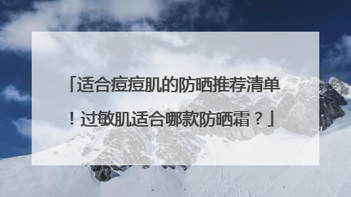 适合痘痘肌的防晒推荐清单！过敏肌适合哪款防晒霜？