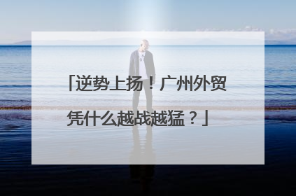 逆势上扬！广州外贸凭什么越战越猛？