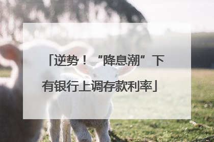 逆势！“降息潮”下有银行上调存款利率