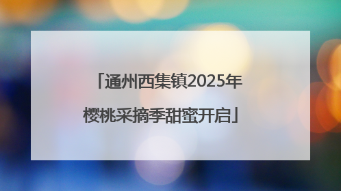 通州西集镇2025年樱桃采摘季甜蜜开启