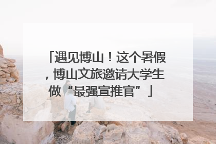 遇见博山！这个暑假，博山文旅邀请大学生做“最强宣推官”