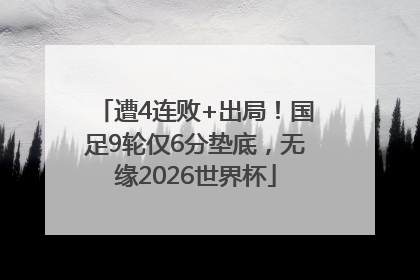 遭4连败+出局！国足9轮仅6分垫底，无缘2026世界杯