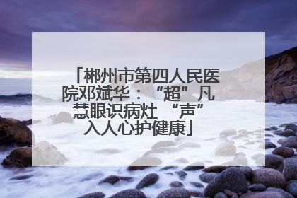 郴州市第四人民医院邓斌华：“超”凡慧眼识病灶 “声”入人心护健康