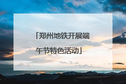 郑州地铁开展端午节特色活动
