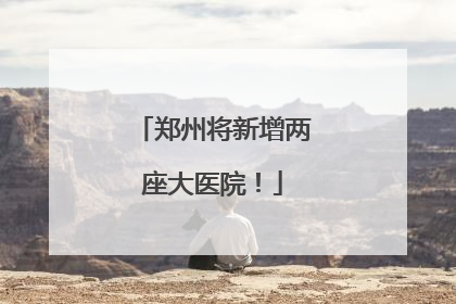 郑州将新增两座大医院！