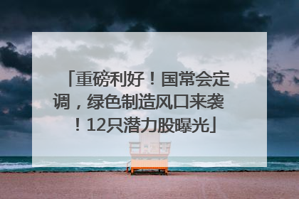 重磅利好！国常会定调，绿色制造风口来袭！12只潜力股曝光