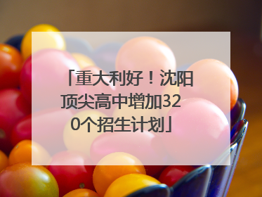 重大利好！沈阳顶尖高中增加320个招生计划