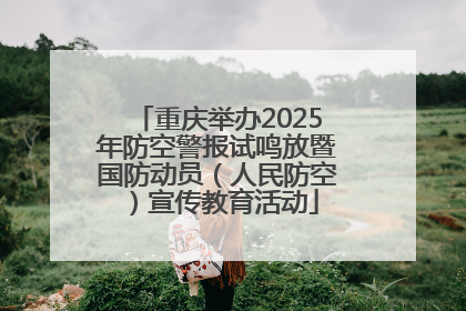 重庆举办2025年防空警报试鸣放暨国防动员（人民防空）宣传教育活动