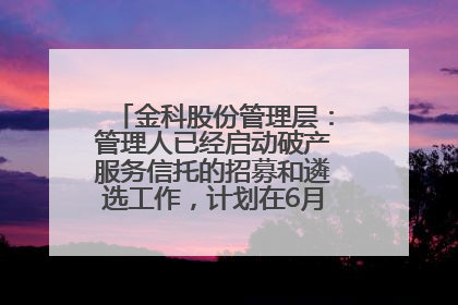 金科股份管理层：管理人已经启动破产服务信托的招募和遴选工作，计划在6月初召开评审会
