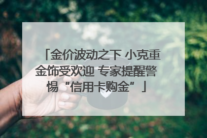 金价波动之下 小克重金饰受欢迎 专家提醒警惕“信用卡购金”