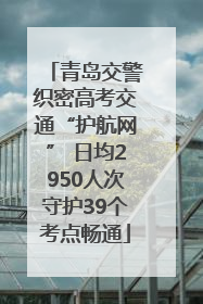 青岛交警织密高考交通“护航网” 日均2950人次守护39个考点畅通