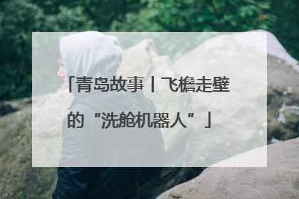青岛故事丨飞檐走壁的“洗舱机器人”