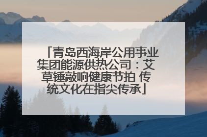 青岛西海岸公用事业集团能源供热公司：艾草锤敲响健康节拍 传统文化在指尖传承