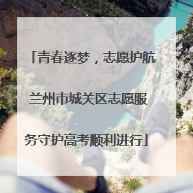 青春逐梦，志愿护航 兰州市城关区志愿服务守护高考顺利进行