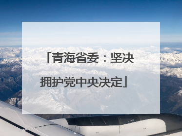 青海省委：坚决拥护党中央决定