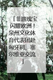 非遗瑰宝闪耀欧洲！泉州文化体育代表团赴匈牙利、塞尔维亚交流