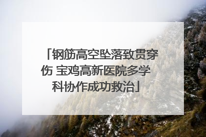 钢筋高空坠落致贯穿伤 宝鸡高新医院多学科协作成功救治