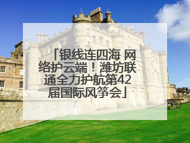 银线连四海 网络护云端！潍坊联通全力护航第42届国际风筝会