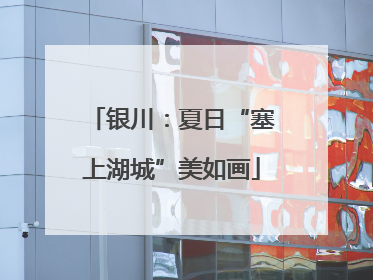 银川：夏日“塞上湖城”美如画