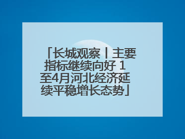 长城观察丨主要指标继续向好 1至4月河北经济延续平稳增长态势