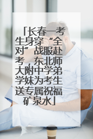 长春一考生身穿“全对”战服赴考，东北师大附中学弟学妹为考生送专属祝福矿泉水
