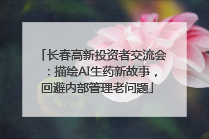 长春高新投资者交流会：描绘AI生药新故事，回避内部管理老问题