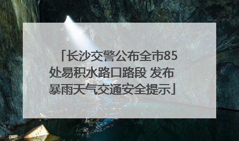 长沙交警公布全市85处易积水路口路段 发布暴雨天气交通安全提示