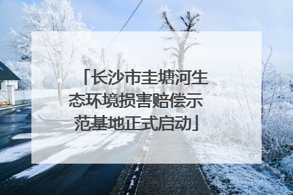 长沙市圭塘河生态环境损害赔偿示范基地正式启动
