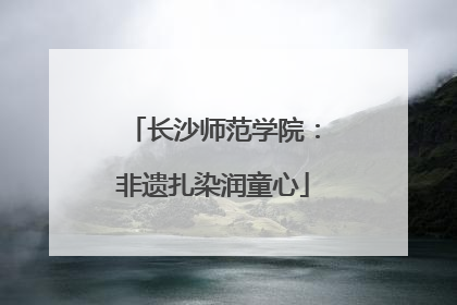 长沙师范学院：非遗扎染润童心