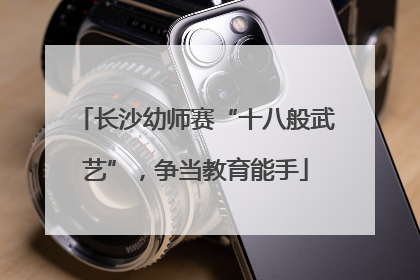 长沙幼师赛“十八般武艺”，争当教育能手