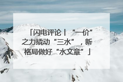 闪电评论丨“一价”之力撬动“三水”，新格局做好“水文章”